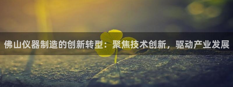 cq9电子夺宝在线试玩：佛山仪器制造的创新转型：聚焦技术创新