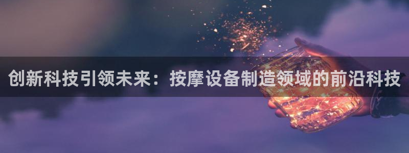 火凤凰cq9电子：创新科技引领未来：按摩设备制造领域的前沿科