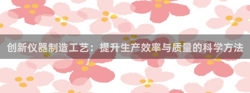 cq9电子弹跳：创新仪器制造工艺：提升生产效率与质量的科学方