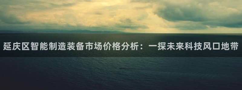 CQ9电子 可以控制吗：延庆区智能制造装备市场价格分析：一探