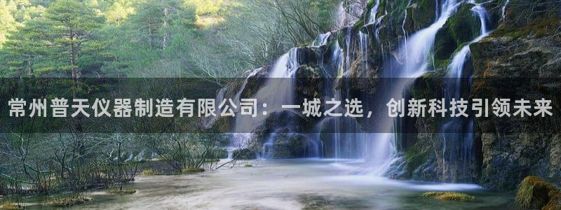 cq9电子免费游戏：常州普天仪器制造有限公司：一城之选，创新