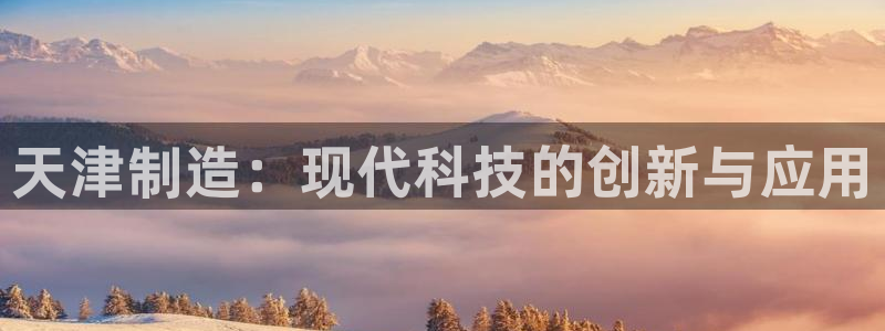 cq9电子有漏洞吗：天津制造：现代科技的创新与应用