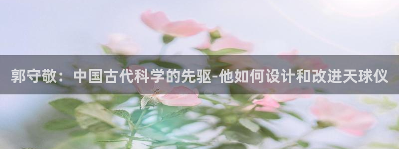 cq9电子足球宝贝：郭守敬：中国古代科学的先驱-他如何设计和