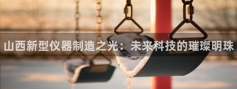cq9电子属于哪个公司：山西新型仪器制造之光：未来科技的璀璨