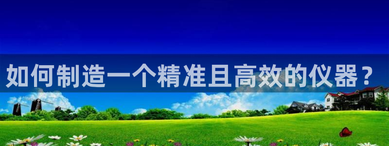 cq9电子游艺教程：如何制造一个精准且高效的仪器？