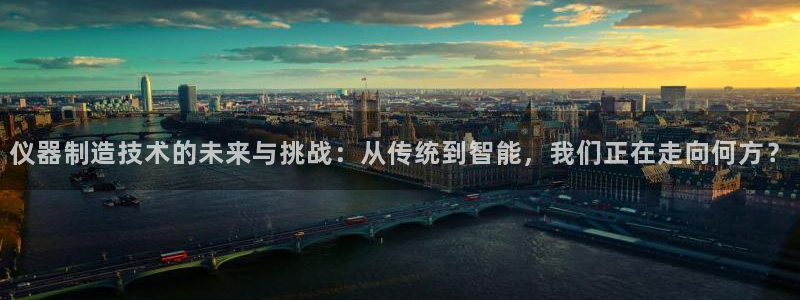 cq9传奇电子官网：仪器制造技术的未来与挑战：从传统到智能，