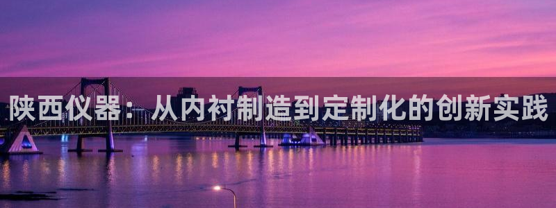 cq9传奇电子试玩6：陕西仪器：从内衬制造到定制化的创新实践