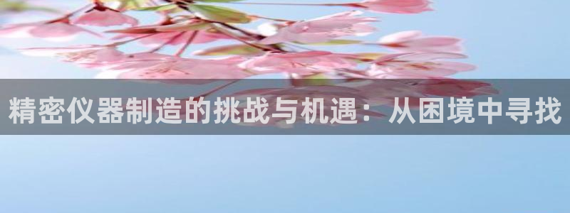 cq9电子热门游戏：精密仪器制造的挑战与机遇：从困境中寻找