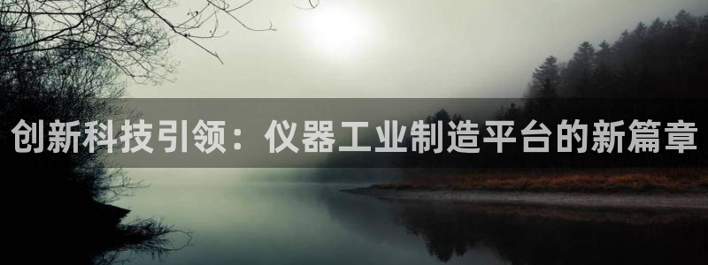 官方cq9电子：创新科技引领：仪器工业制造平台的新篇章