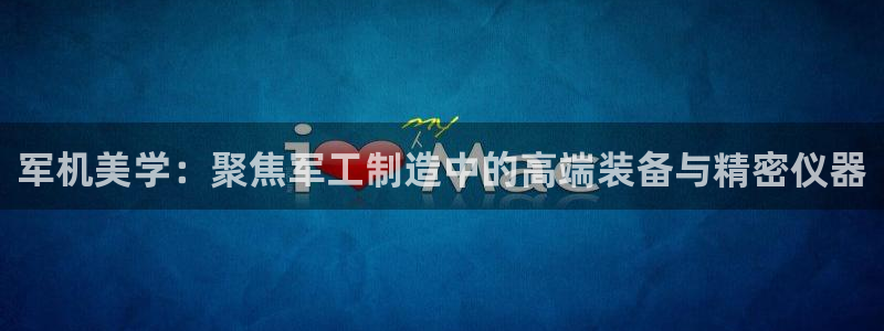 cq9电子试玩网：军机美学：聚焦军工制造中的高端装备与精密仪