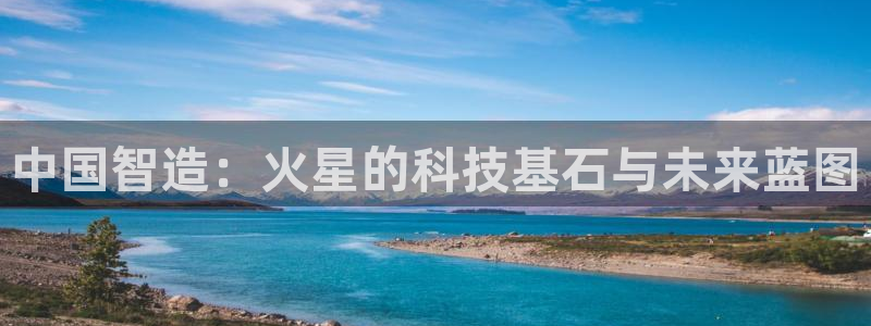 cq9传奇电子客服：中国智造：火星的科技基石与未来蓝图