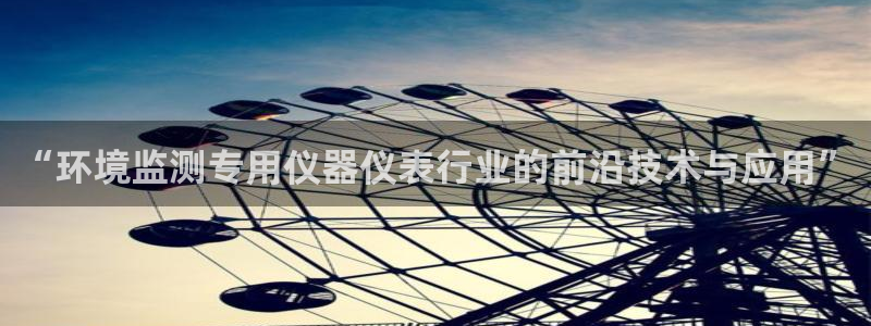 cq9电子宙斯怎么玩：“环境监测专用仪器仪表行业的前沿技术与