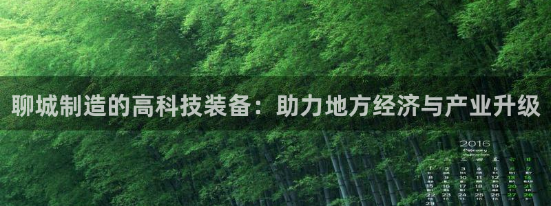 cq9电子神龙秘宝：聊城制造的高科技装备：助力地方经济与产业