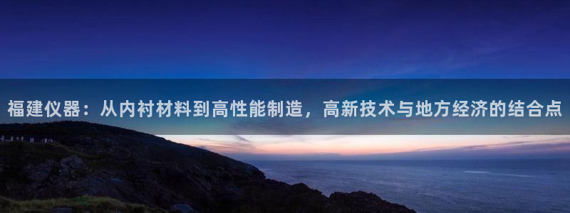 cq9电子单机游戏：福建仪器：从内衬材料到高性能制造，高新技