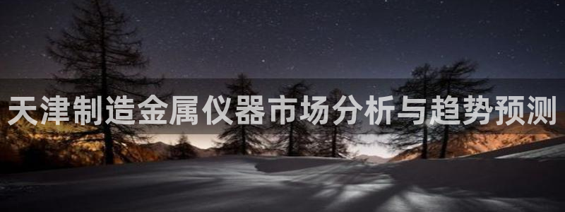 cq9电子狼月：天津制造金属仪器市场分析与趋势预测