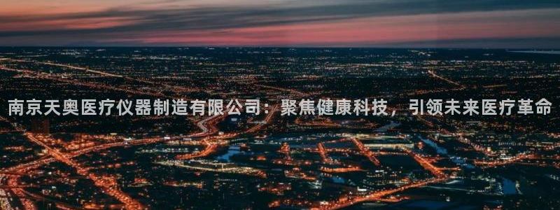 cq9电子游艺教程：南京天奥医疗仪器制造有限公司：聚焦健康科
