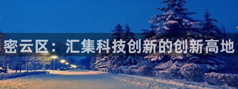 cq9电子测评：密云区：汇集科技创新的创新高地