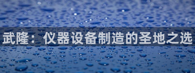 cq9传奇游戏电子：武隆：仪器设备制造的圣地之选