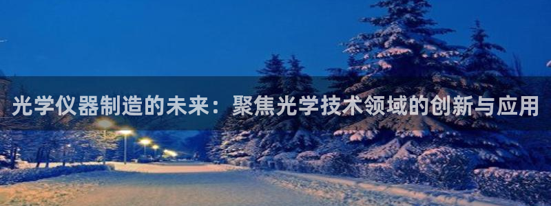cq9电子游：光学仪器制造的未来：聚焦光学技术领域的创新与应