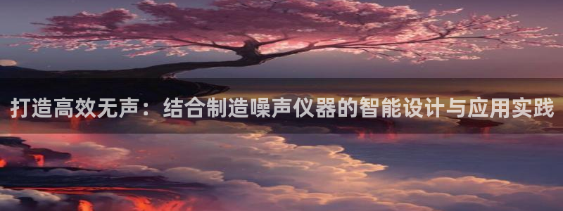cq9传奇电子跳更高：打造高效无声：结合制造噪声仪器的智能设