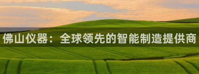 cq9电子爆分大奖：佛山仪器：全球领先的智能制造提供商