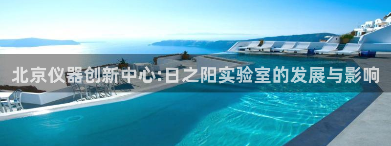 cq9电子武圣网址：北京仪器创新中心:日之阳实验室的发展与影