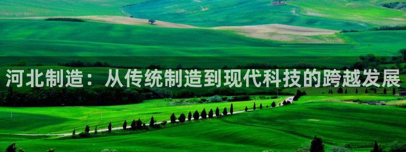 cq9电子传奇：河北制造：从传统制造到现代科技的跨越发展
