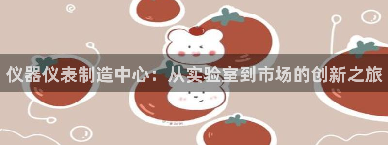 cq9电子开户注册平台：仪器仪表制造中心：从实验室到市场的创