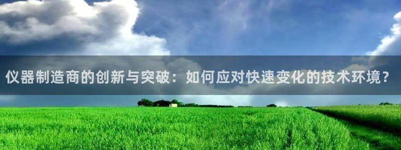 传奇cq9电子在线官网：仪器制造商的创新与突破：如何应对快速