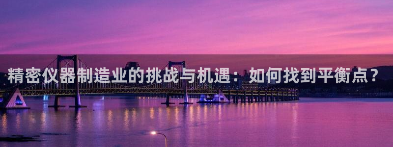 cq9电子跳高高给分：精密仪器制造业的挑战与机遇：如何找到平