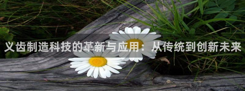 电子游戏cq9宙斯：义齿制造科技的革新与应用：从传统到创新未