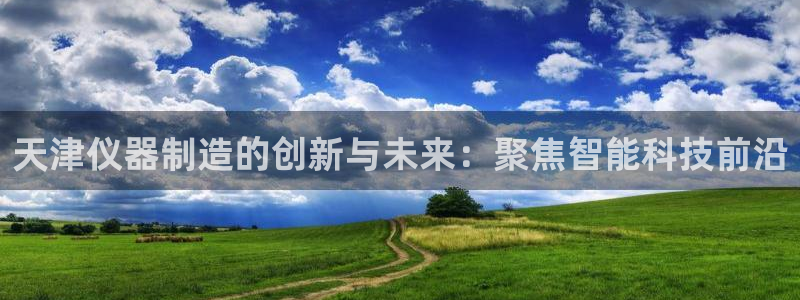 cq9传奇电子免费试玩：天津仪器制造的创新与未来：聚焦智能科