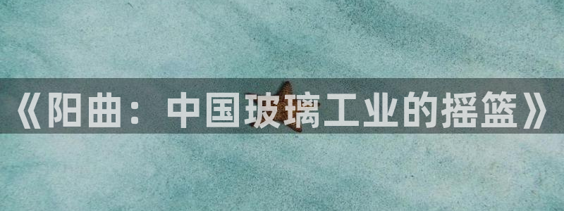 cq9电子在哪：《阳曲：中国玻璃工业的摇篮》