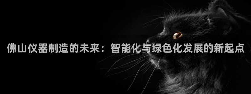 cq9电子在什么里面：佛山仪器制造的未来：智能化与绿色化发展