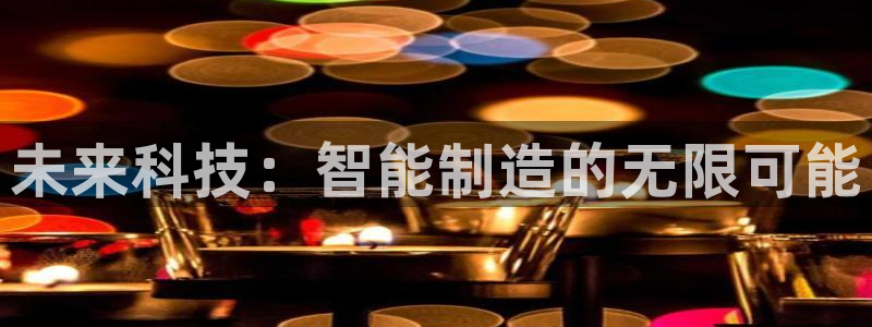 电子cq9什么意思：未来科技：智能制造的无限可能