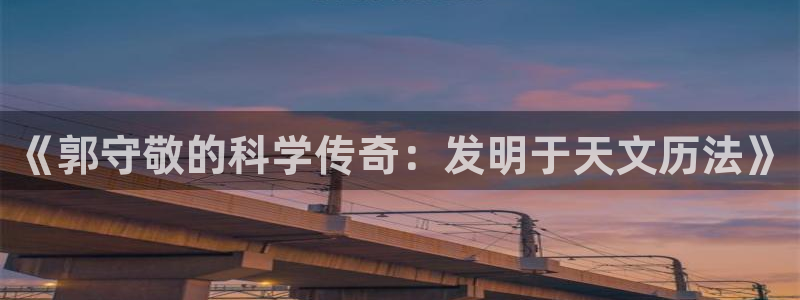 cq9电子富贵象：《郭守敬的科学传奇：发明于天文历法》