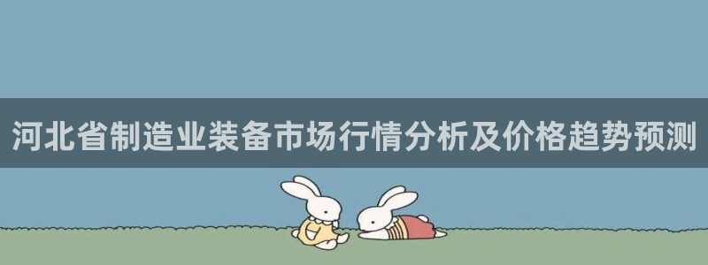 cq9电子爆分网站：河北省制造业装备市场行情分析及价格趋势预