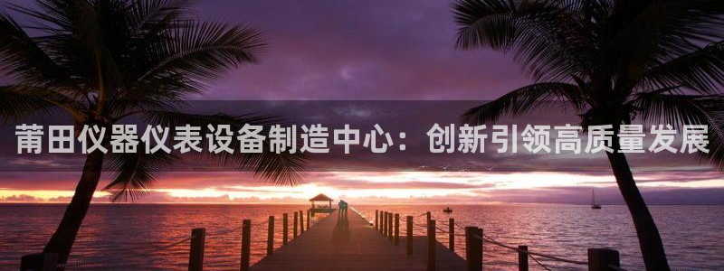 cq9电子火神视频：莆田仪器仪表设备制造中心：创新引领高质量