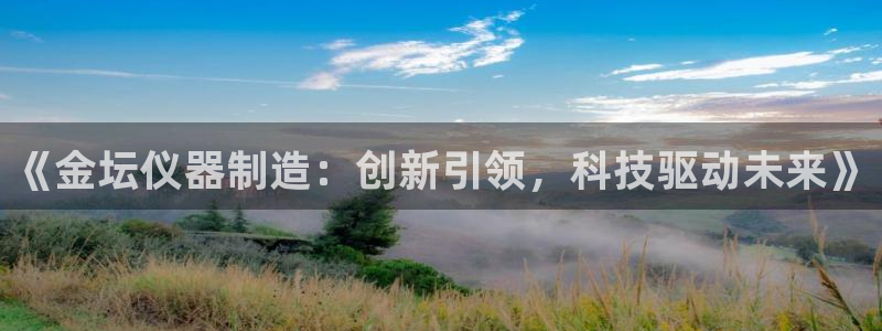 cq9电子梦游仙境：《金坛仪器制造：创新引领，科技驱动未来》