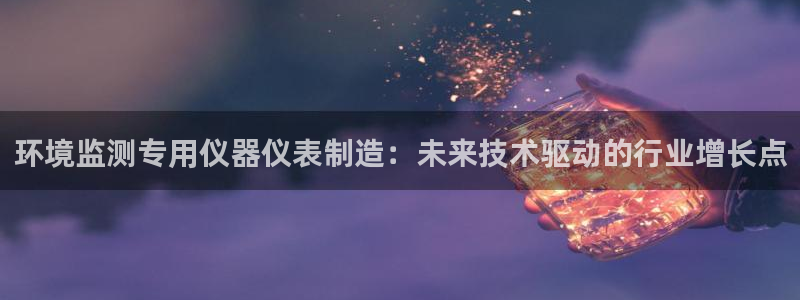 cq9电子骗局：环境监测专用仪器仪表制造：未来技术驱动的行业