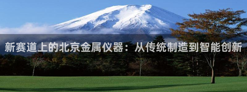 cq9传奇电子中奖：新赛道上的北京金属仪器：从传统制造到智能