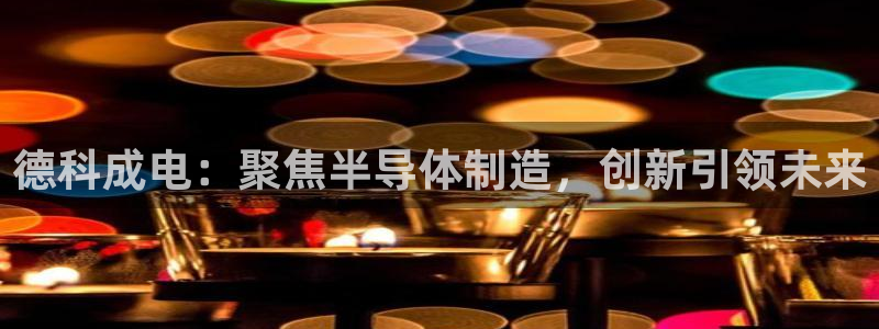 cq9电子试玩：德科成电：聚焦半导体制造，创新引领未来