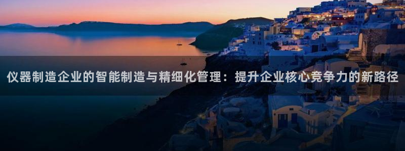 cq9电子试玩下载：仪器制造企业的智能制造与精细化管理：提升