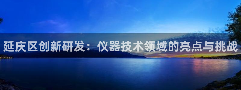 cq9电子介绍：延庆区创新研发：仪器技术领域的亮点与挑战
