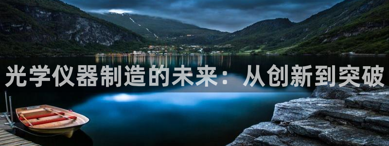 cq9电子游戏龙舟：光学仪器制造的未来：从创新到突破