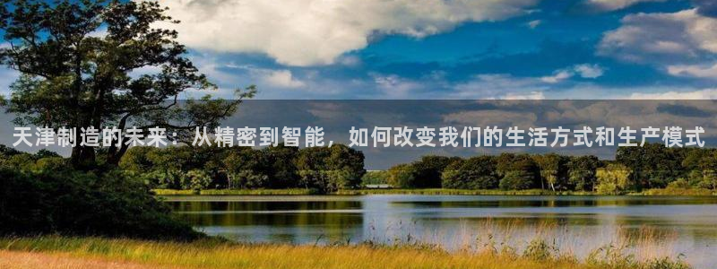 网页电子cq9：天津制造的未来：从精密到智能，如何改变我们的
