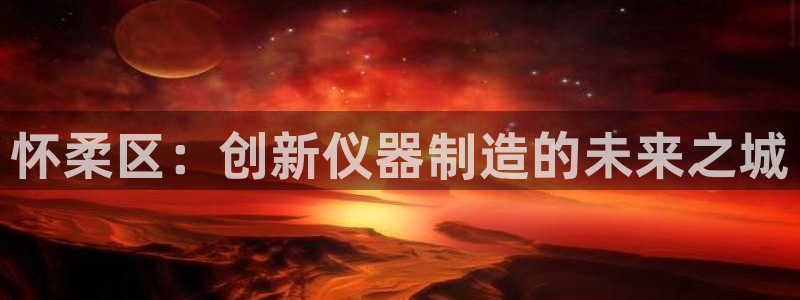 电子游艺cq9开挂：怀柔区：创新仪器制造的未来之城