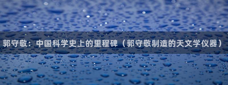 cq9电子金沙：郭守敬：中国科学史上的里程碑（郭守敬制造的天