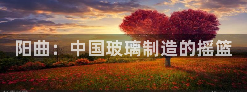 cq9电子龙舞：阳曲：中国玻璃制造的摇篮