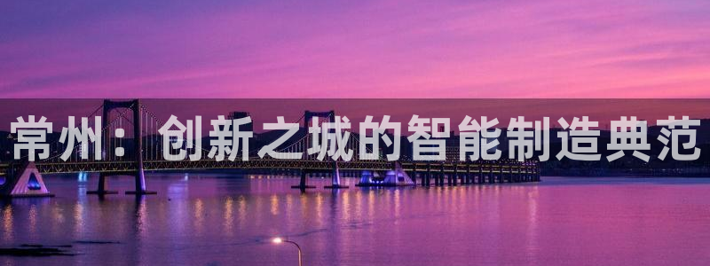 cq9传奇电子APP：常州：创新之城的智能制造典范